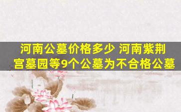 河南公墓价格多少 河南紫荆宫墓园等9个公墓为不合格公墓